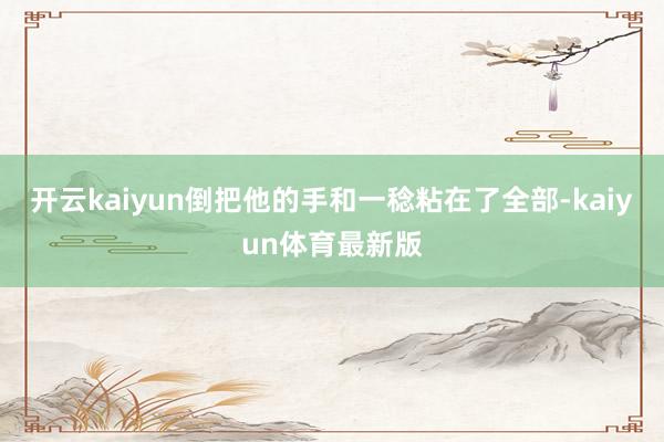开云kaiyun倒把他的手和一稔粘在了全部-kaiyun体育最新版