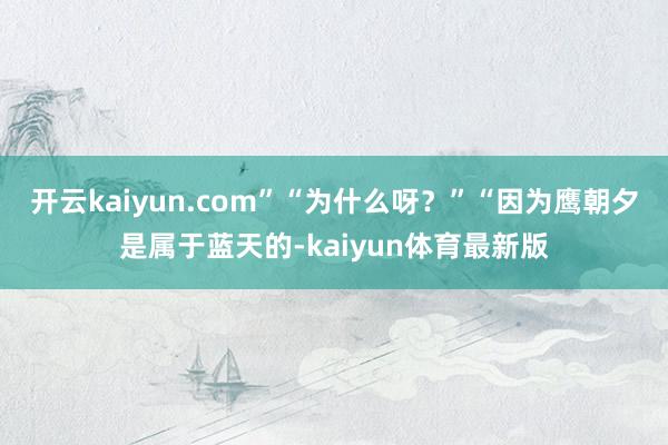 开云kaiyun.com”“为什么呀？”“因为鹰朝夕是属于蓝天的-kaiyun体育最新版