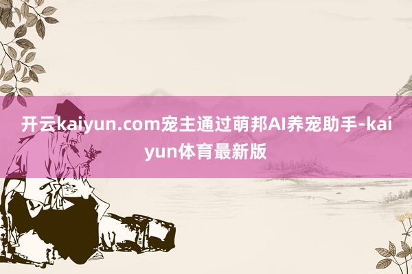 开云kaiyun.com宠主通过萌邦AI养宠助手-kaiyun体育最新版