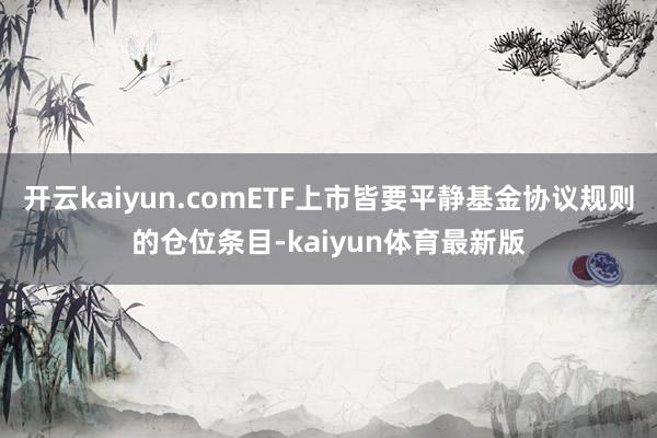 开云kaiyun.comETF上市皆要平静基金协议规则的仓位条目-kaiyun体育最新版