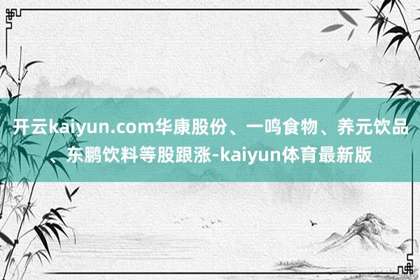 开云kaiyun.com华康股份、一鸣食物、养元饮品、东鹏饮料等股跟涨-kaiyun体育最新版