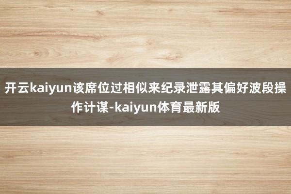 开云kaiyun该席位过相似来纪录泄露其偏好波段操作计谋-kaiyun体育最新版