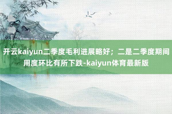 开云kaiyun二季度毛利进展略好；二是二季度期间用度环比有所下跌-kaiyun体育最新版