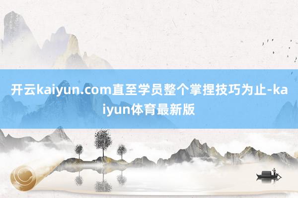开云kaiyun.com直至学员整个掌捏技巧为止-kaiyun体育最新版