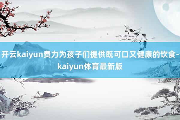 开云kaiyun费力为孩子们提供既可口又健康的饮食-kaiyun体育最新版