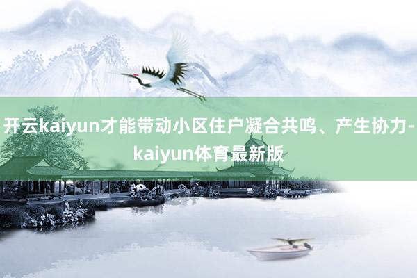 开云kaiyun才能带动小区住户凝合共鸣、产生协力-kaiyun体育最新版