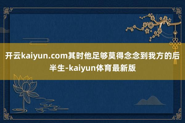 开云kaiyun.com其时他足够莫得念念到我方的后半生-kaiyun体育最新版