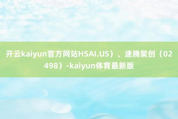 开云kaiyun官方网站HSAI.US)、速腾聚创(02498)-kaiyun体育最新版