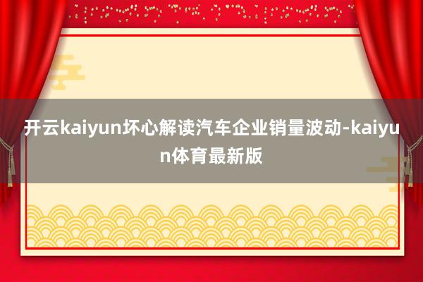 开云kaiyun坏心解读汽车企业销量波动-kaiyun体育最新版