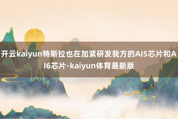 开云kaiyun特斯拉也在加紧研发我方的AI5芯片和AI6芯片-kaiyun体育最新版