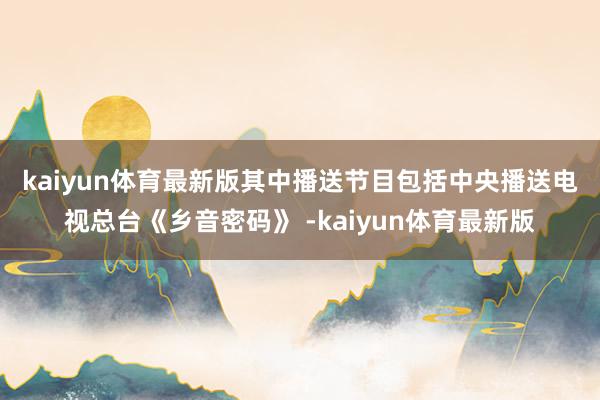 kaiyun体育最新版  其中播送节目包括中央播送电视总台《乡音密码》 -kaiyun体育最新版