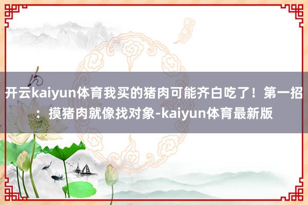 开云kaiyun体育我买的猪肉可能齐白吃了!第一招:摸猪肉就像找对象-kaiyun体育最新版
