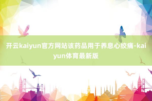 开云kaiyun官方网站该药品用于养息心绞痛-kaiyun体育最新版