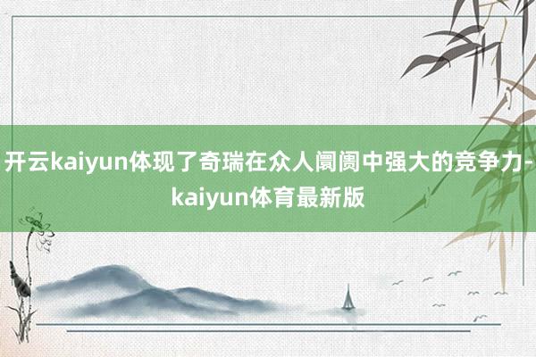开云kaiyun体现了奇瑞在众人阛阓中强大的竞争力-kaiyun体育最新版