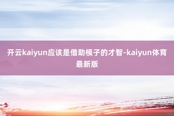 开云kaiyun应该是借助模子的才智-kaiyun体育最新版