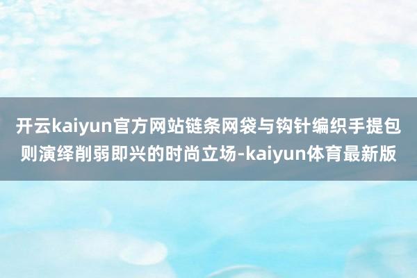 开云kaiyun官方网站链条网袋与钩针编织手提包则演绎削弱即兴的时尚立场-kaiyun体育最新版