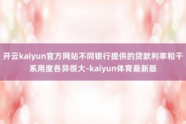 开云kaiyun官方网站不同银行提供的贷款利率和干系用度各异很大-kaiyun体育最新版