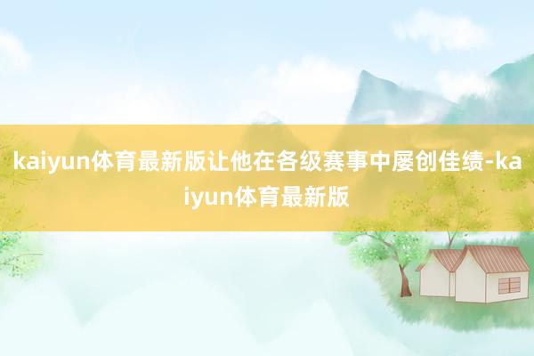 kaiyun体育最新版让他在各级赛事中屡创佳绩-kaiyun体育最新版