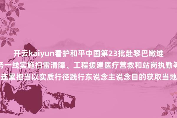 开云kaiyun看护和平中国第23批赴黎巴嫩维和队列官兵信守在维和任务一线实施扫雷清障、工程援建医疗营救和站岗执勤等任务他们用忙绿汗水诠释连累担当以实质行径践行东说念主说念目的获取当地公共普通赞赏金秋举国欢庆日将士枕戈卫领土问候信守战位的中国军东说念主作家:龙嘉乐 李政操 王宁川 雷线丹 董朝鑫 乔玉中 曹继可 杨冬阳 肖理文 杨超凡 马传迅 刘精炼 丁咪咪 李鑫 王博峰 胡豫龙 朱彤 狄凯 郑亚