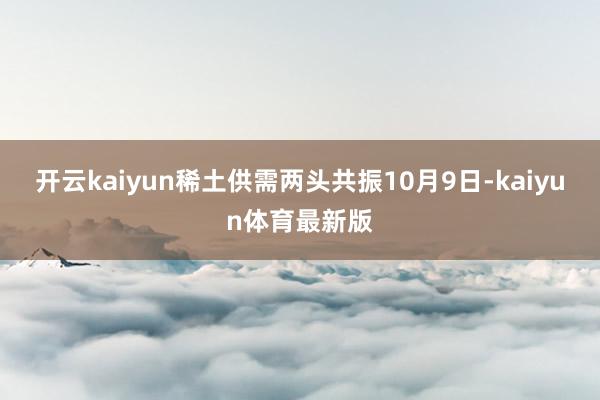 开云kaiyun 稀土供需两头共振 10月9日-kaiyun体育最新版