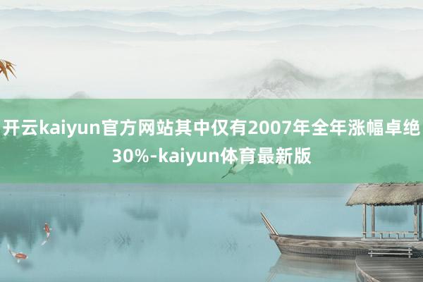开云kaiyun官方网站其中仅有2007年全年涨幅卓绝30%-kaiyun体育最新版