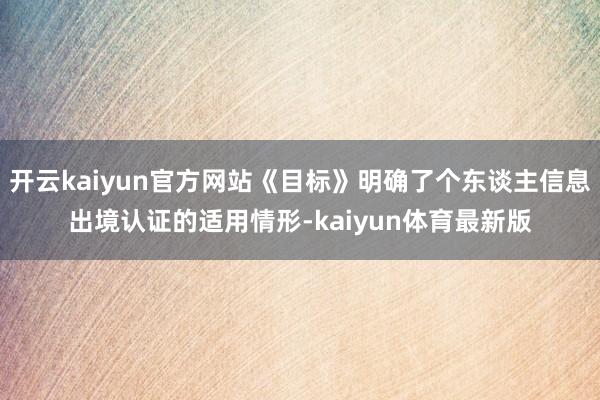 开云kaiyun官方网站《目标》明确了个东谈主信息出境认证的适用情形-kaiyun体育最新版