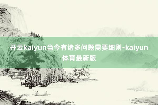开云kaiyun当今有诸多问题需要细则-kaiyun体育最新版