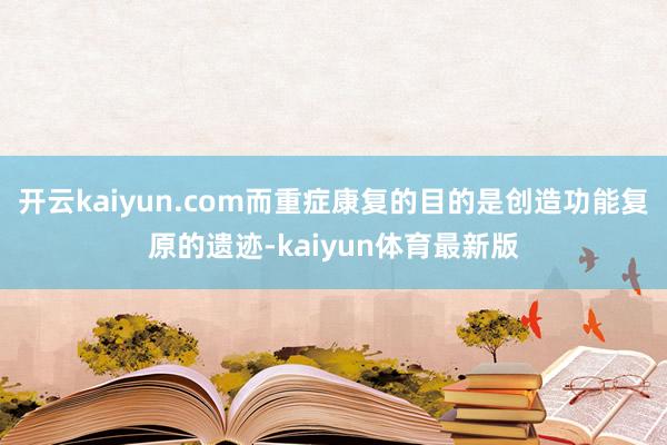 开云kaiyun.com而重症康复的目的是创造功能复原的遗迹-kaiyun体育最新版