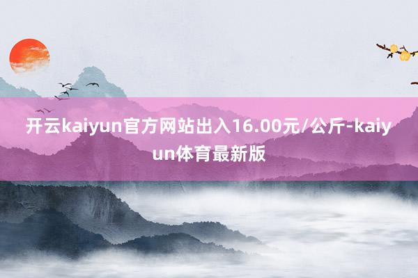 开云kaiyun官方网站出入16.00元/公斤-kaiyun体育最新版