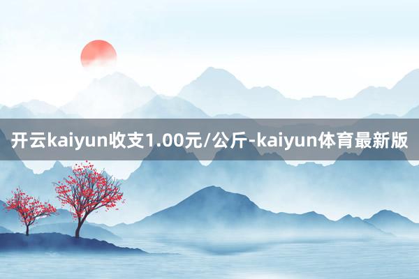开云kaiyun收支1.00元/公斤-kaiyun体育最新版