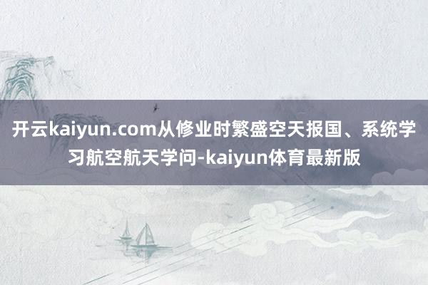开云kaiyun.com从修业时繁盛空天报国、系统学习航空航天学问-kaiyun体育最新版