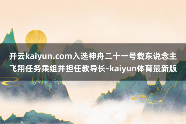 开云kaiyun.com入选神舟二十一号载东说念主飞翔任务乘组并担任教导长-kaiyun体育最新版
