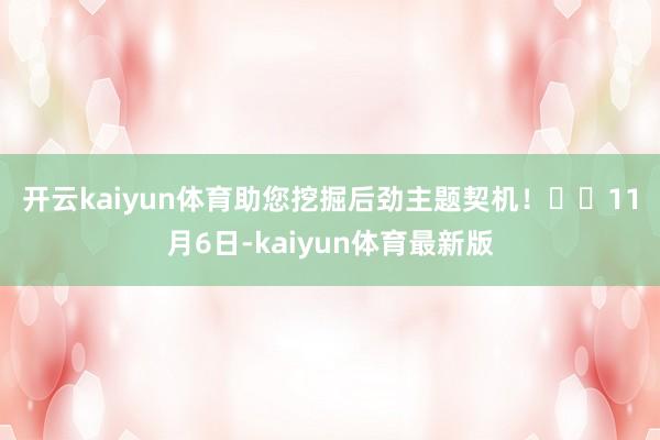 开云kaiyun体育助您挖掘后劲主题契机! 11月6日-kaiyun体育最新版
