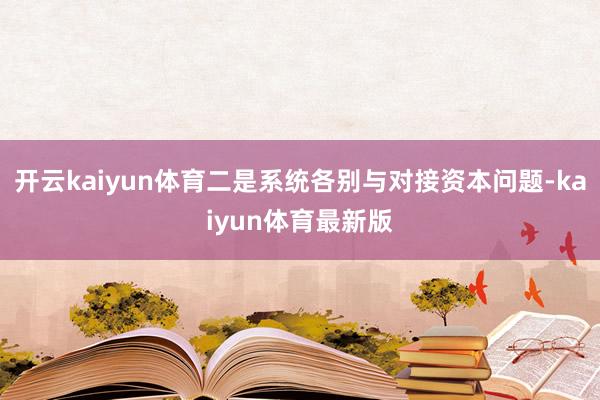 开云kaiyun体育二是系统各别与对接资本问题-kaiyun体育最新版