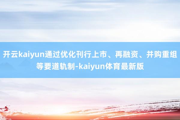 开云kaiyun通过优化刊行上市、再融资、并购重组等要道轨制-kaiyun体育最新版
