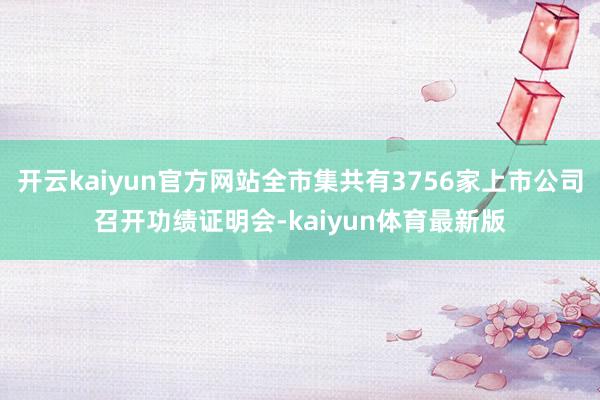 开云kaiyun官方网站全市集共有3756家上市公司召开功绩证明会-kaiyun体育最新版