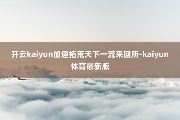开云kaiyun加速拓荒天下一流来回所-kaiyun体育最新版