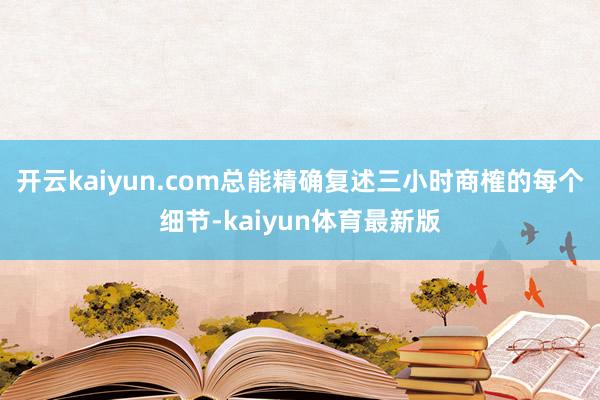 开云kaiyun.com总能精确复述三小时商榷的每个细节-kaiyun体育最新版