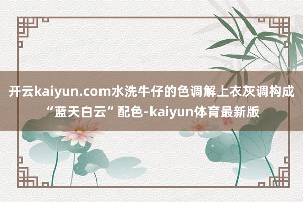开云kaiyun.com水洗牛仔的色调解上衣灰调构成“蓝天白云”配色-kaiyun体育最新版