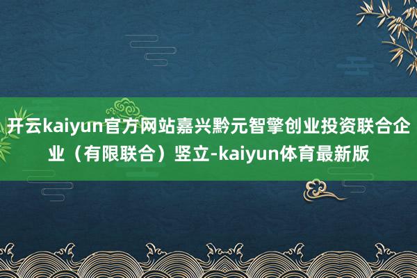 开云kaiyun官方网站嘉兴黔元智擎创业投资联合企业（有限联合）竖立-kaiyun体育最新版
