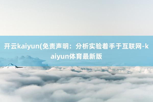 开云kaiyun(免责声明：分析实验着手于互联网-kaiyun体育最新版
