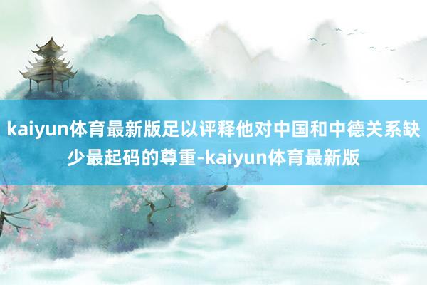 kaiyun体育最新版足以评释他对中国和中德关系缺少最起码的尊重-kaiyun体育最新版