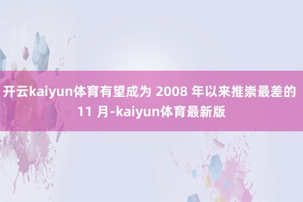 开云kaiyun体育有望成为 2008 年以来推崇最差的 11 月-kaiyun体育最新版