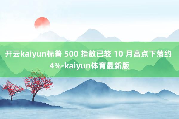开云kaiyun标普 500 指数已较 10 月高点下落约 4%-kaiyun体育最新版