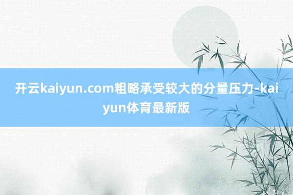 开云kaiyun.com粗略承受较大的分量压力-kaiyun体育最新版