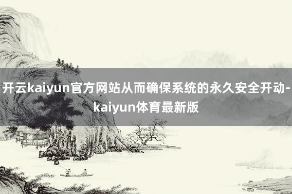 开云kaiyun官方网站从而确保系统的永久安全开动-kaiyun体育最新版