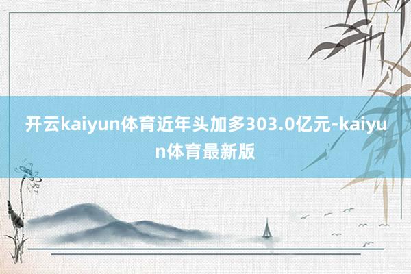 开云kaiyun体育近年头加多303.0亿元-kaiyun体育最新版