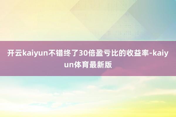 开云kaiyun不错终了30倍盈亏比的收益率-kaiyun体育最新版
