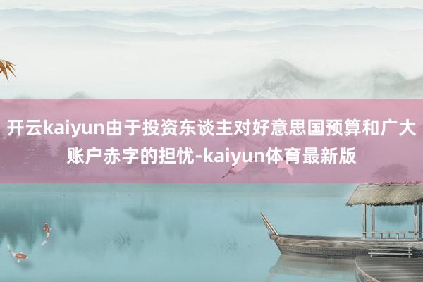 开云kaiyun由于投资东谈主对好意思国预算和广大账户赤字的担忧-kaiyun体育最新版