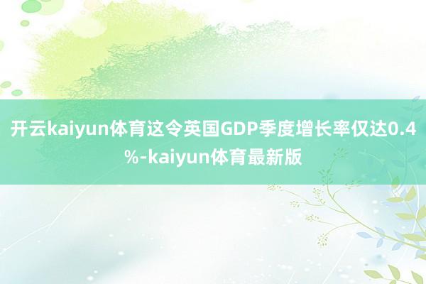 开云kaiyun体育这令英国GDP季度增长率仅达0.4%-kaiyun体育最新版
